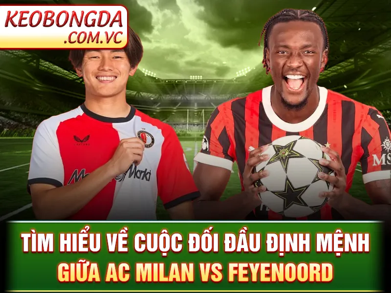 Tìm hiểu về cuộc đối đầu định mệnh giữa AC Milan vs Feyenoord