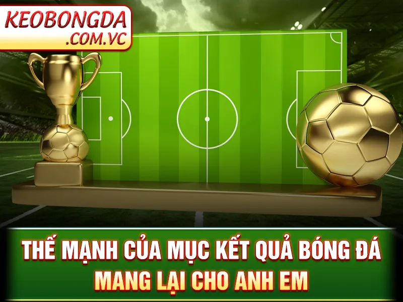 KQBD - Thế mạnh của mục kết quả bóng đá mang lại cho anh em