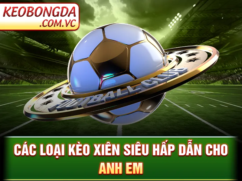 Kèo Cược Xiên - Các loại kèo xiên siêu hấp dẫn cho anh em